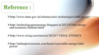 http://www.mnre.gov.in/schemes/new-technologies/tidal-energy/
http://technologygreenenergy.blogspot.in/2013/07/the-energy-
and-resources-institute.html
http://www.wiziq.com/tutorial/382367-TIDAL-ENERGY
http://indianpowersector.com/home/renewable-energy/tidal-
power/
 