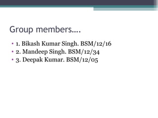 Group members….
• 1. Bikash Kumar Singh. BSM/12/16
• 2. Mandeep Singh. BSM/12/34
• 3. Deepak Kumar. BSM/12/05

 