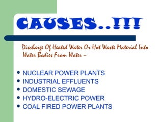 CAUSES..!!!
Discharge Of Heated Water Or Hot Waste Material Into
Water Bodies From Water –
 NUCLEAR

POWER PLANTS
 INDUSTRIAL EFFLUENTS
 DOMESTIC SEWAGE
 HYDRO-ELECTRIC POWER
 COAL FIRED POWER PLANTS

 
