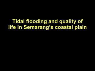 Tidal flooding and quality of life in Semarang’s coastal plain Program Magister Lingkungan dan Perkotaan Universitas Katolik Soegijapranata Semarang 