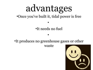 advantages
●
Once you've built it, tidal power is free
●
●
It needs no fuel
●
●
It produces no greenhouse gases or other
waste
 