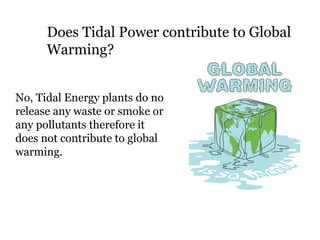 Does Tidal Power contribute to Global
Warming?
No, Tidal Energy plants do no
release any waste or smoke or
any pollutants therefore it
does not contribute to global
warming.
 