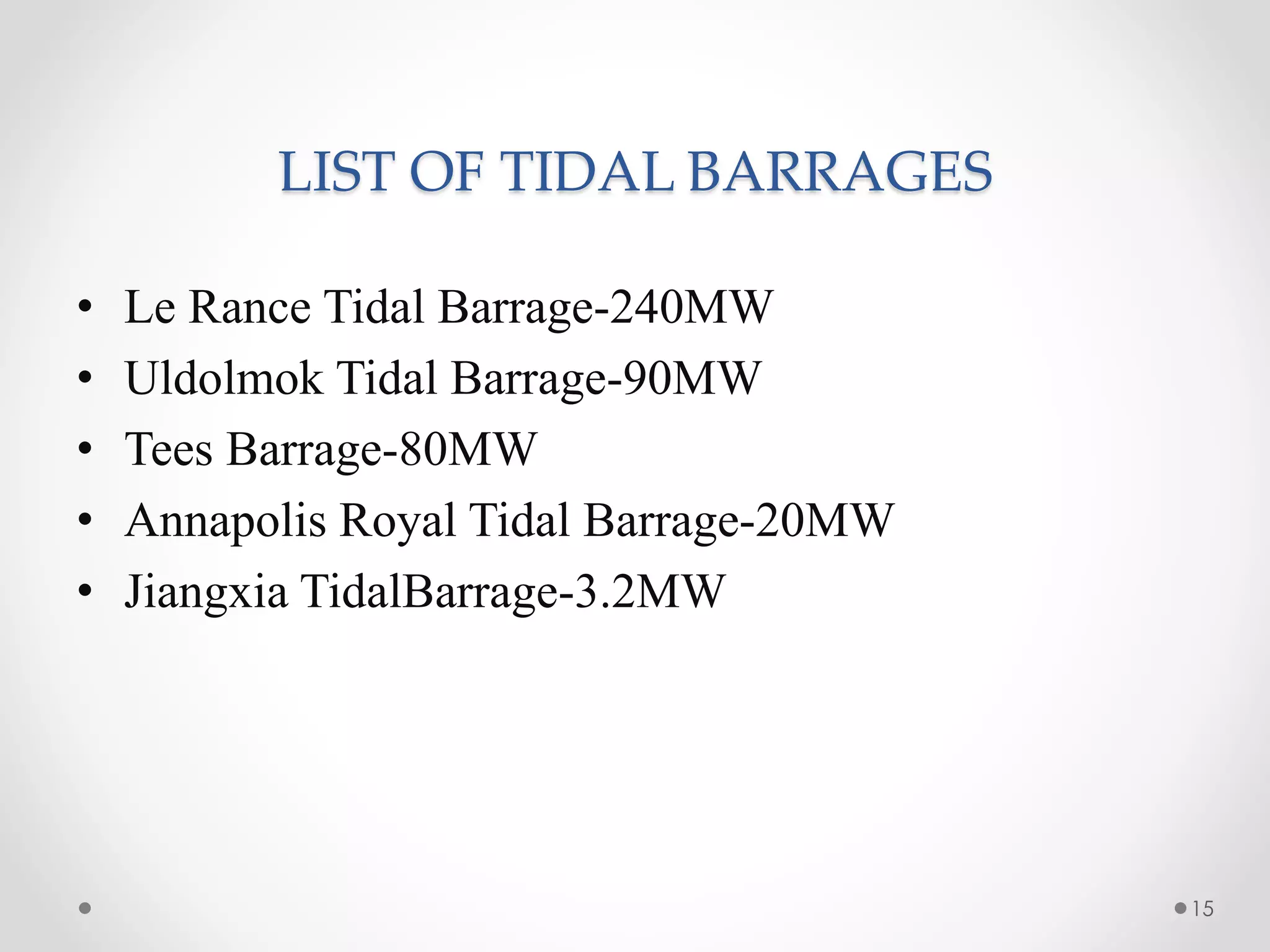 LIST OF TIDAL BARRAGES
• Le Rance Tidal Barrage-240MW
• Uldolmok Tidal Barrage-90MW
• Tees Barrage-80MW
• Annapolis Royal Tidal Barrage-20MW
• Jiangxia TidalBarrage-3.2MW
15
 