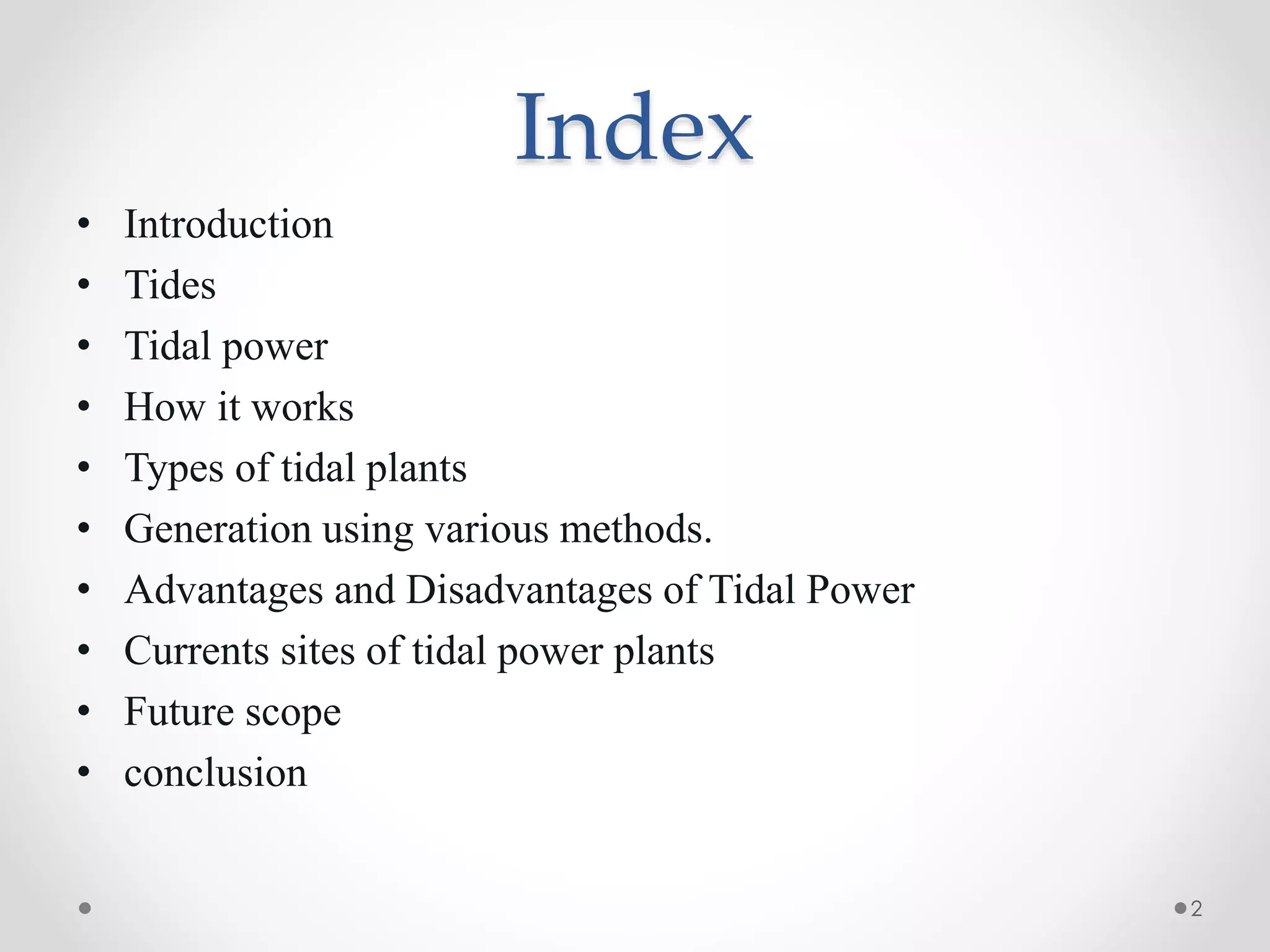 Index
• Introduction
• Tides
• Tidal power
• How it works
• Types of tidal plants
• Generation using various methods.
• Advantages and Disadvantages of Tidal Power
• Currents sites of tidal power plants
• Future scope
• conclusion
2
 