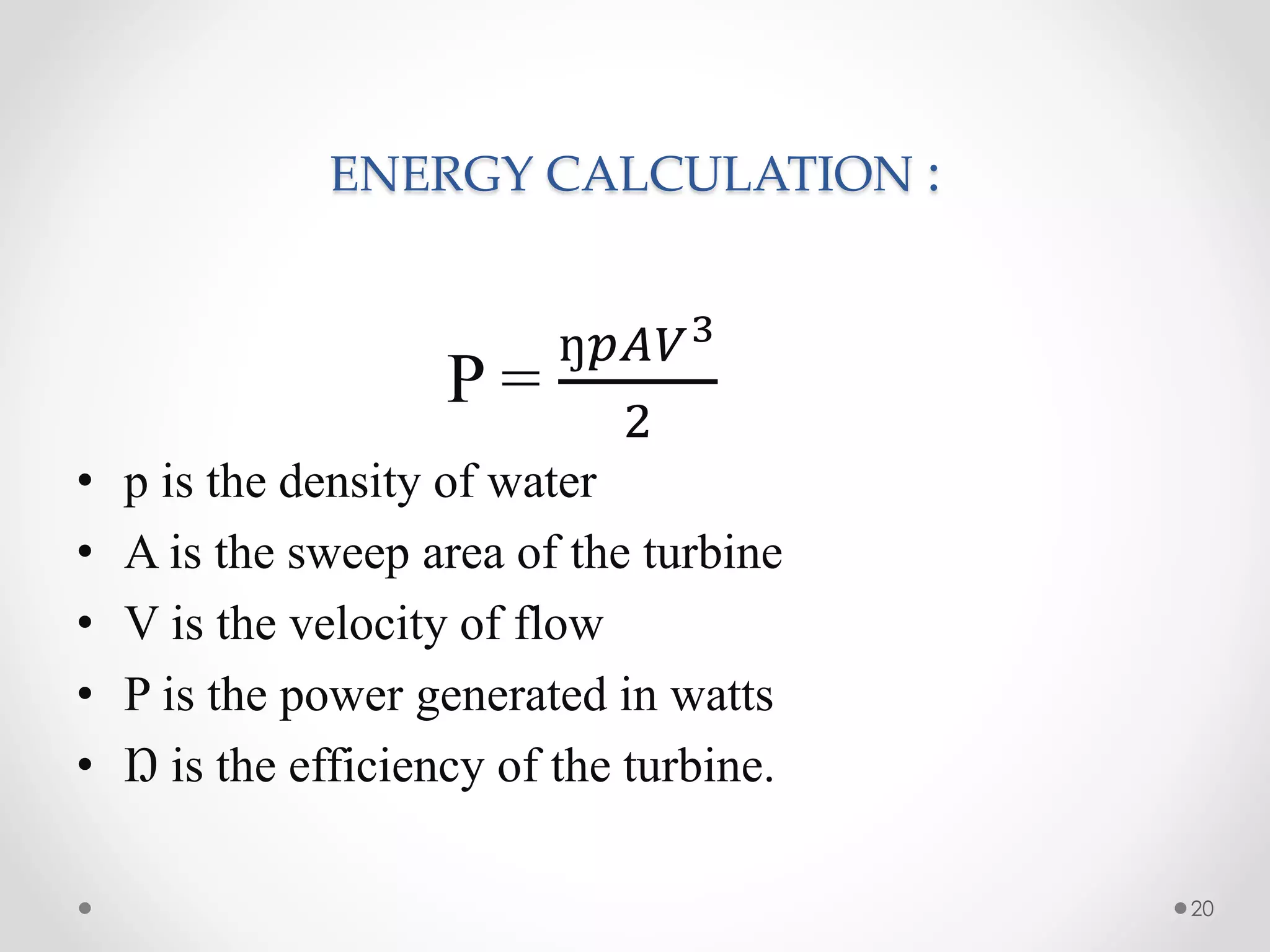 ENERGY CALCULATION :
P =
ŋ𝑝𝐴𝑉3
2
• p is the density of water
• A is the sweep area of the turbine
• V is the velocity of flow
• P is the power generated in watts
• Ŋ is the efficiency of the turbine.
20
 