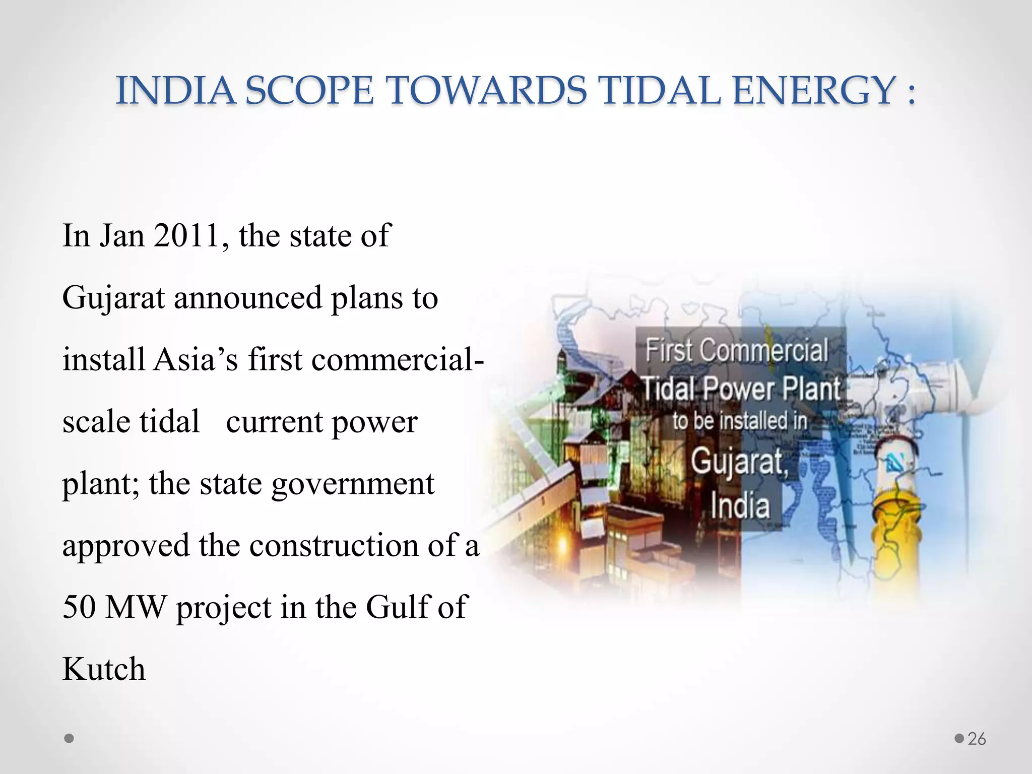 INDIA SCOPE TOWARDS TIDAL ENERGY :
26
In Jan 2011, the state of
Gujarat announced plans to
install Asia’s first commercial-
scale tidal current power
plant; the state government
approved the construction of a
50 MW project in the Gulf of
Kutch
 