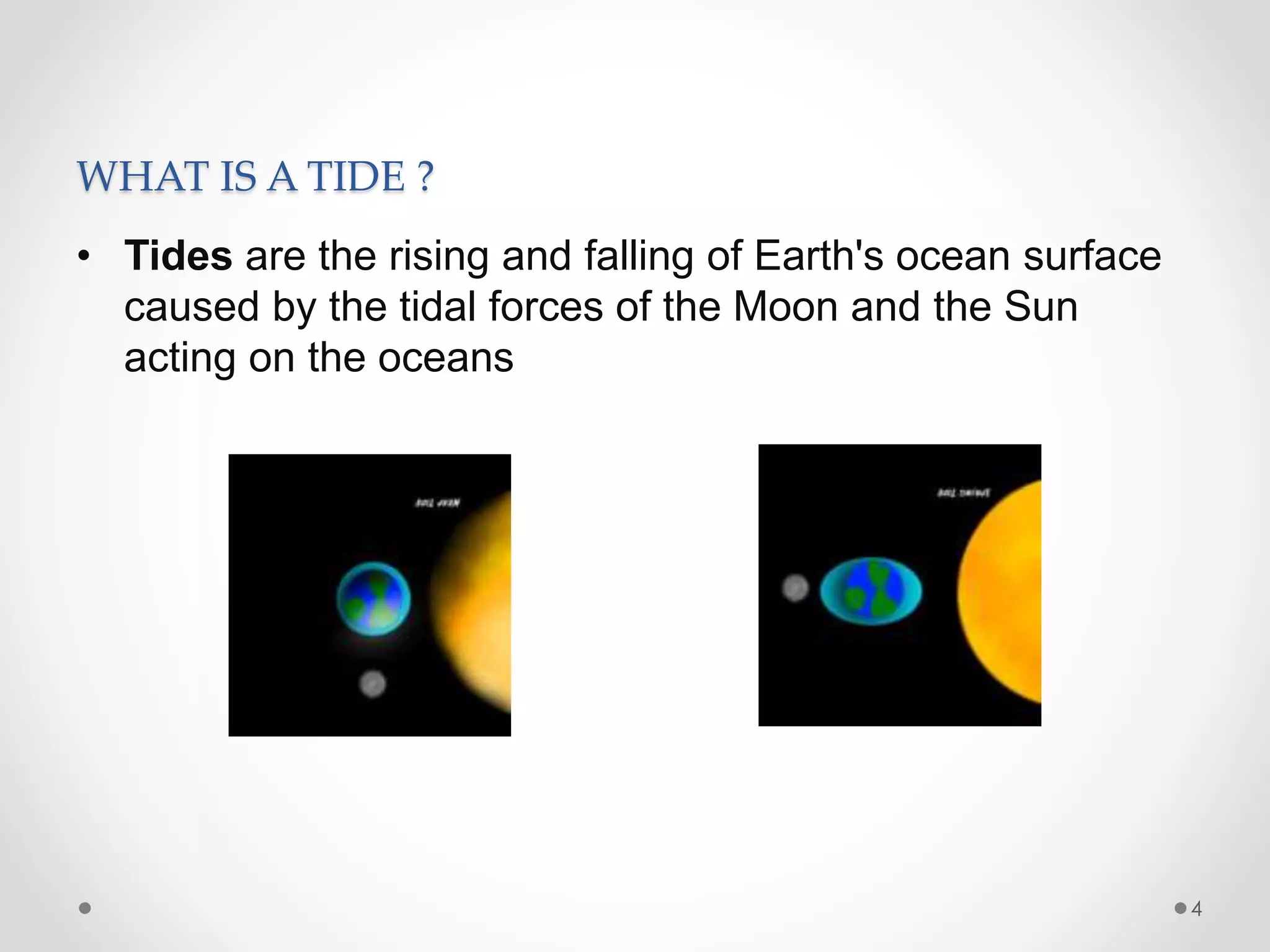 WHAT IS A TIDE ?
• Tides are the rising and falling of Earth's ocean surface
caused by the tidal forces of the Moon and the Sun
acting on the oceans
4
 