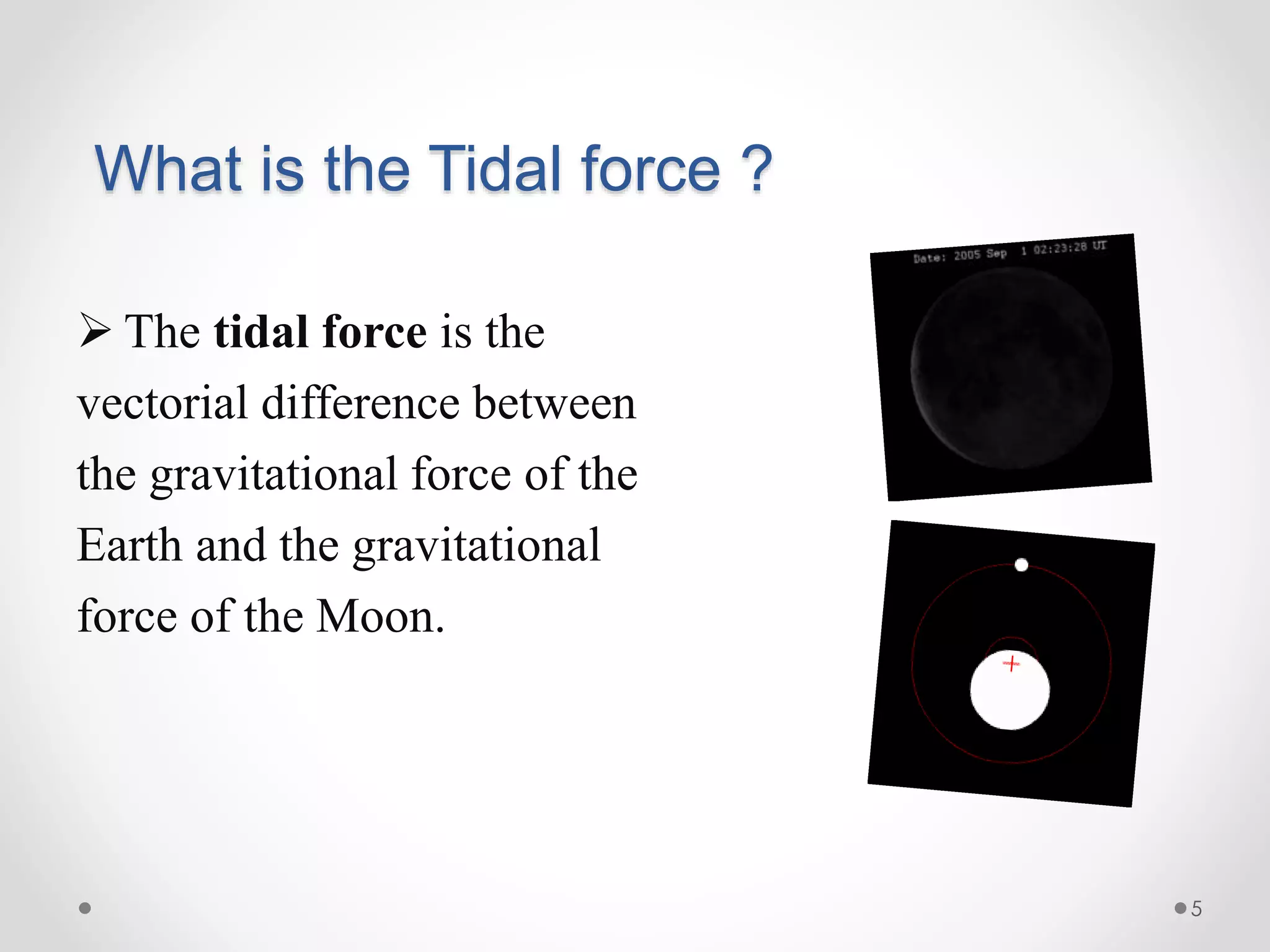 What is the Tidal force ?
 The tidal force is the
vectorial difference between
the gravitational force of the
Earth and the gravitational
force of the Moon.
5
 