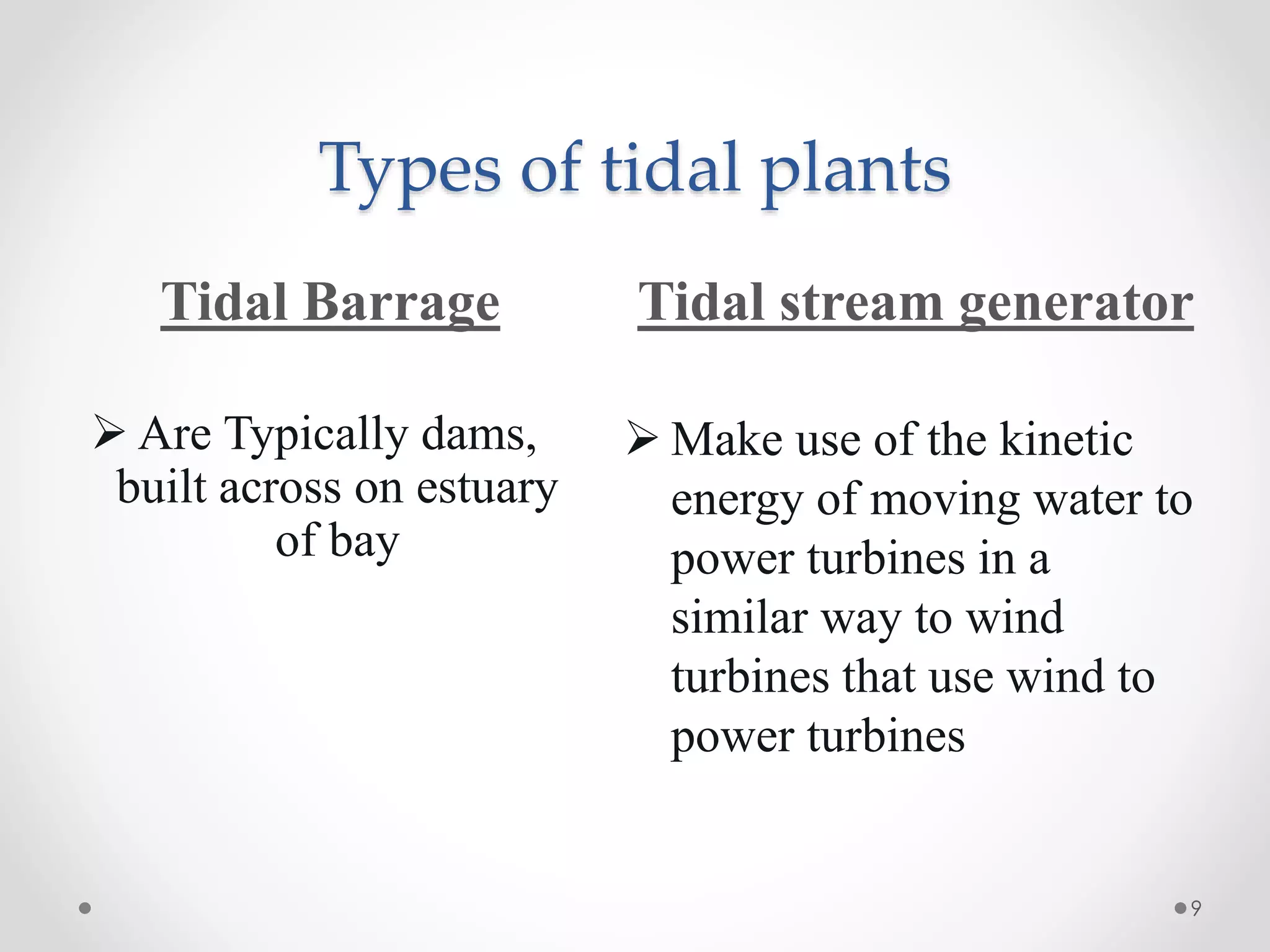 Types of tidal plants
Tidal Barrage Tidal stream generator
 Are Typically dams,
built across on estuary
of bay
 Make use of the kinetic
energy of moving water to
power turbines in a
similar way to wind
turbines that use wind to
power turbines
9
 