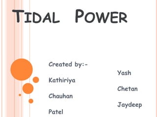 TIDAL POWER 
Created by:- 
Yash 
Kathiriya 
Chetan 
Chauhan 
Jaydeep 
Patel 
 