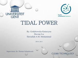 TIDAL POWER
CLEAN TECHNOLOGY
Supervision: Dr. Thomas Schaubroeck
By: Gołębiowska Katarzyna
Havran Iva
Herzallah A M. Mohammed
2014- 2015
 