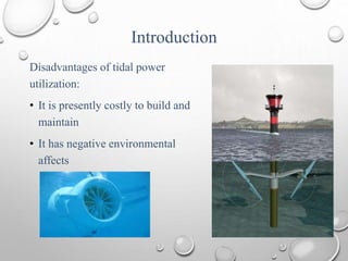 Introduction
Disadvantages of tidal power
utilization:
• It is presently costly to build and
maintain
• It has negative environmental
affects
 
