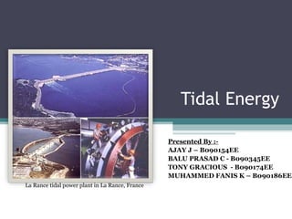 Tidal Energy Presented By :- AJAY J – B090154EE BALU PRASAD C - B090345EE TONY GRACIOUS  - B090174EE MUHAMMED FANIS K – B090186EE  La Rance tidal power plant in La Rance, France  