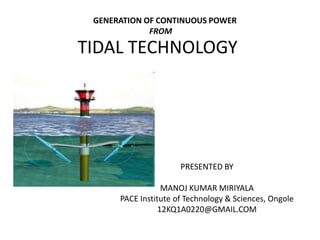 TIDAL TECHNOLOGY
PRESENTED BY
MANOJ KUMAR MIRIYALA
PACE Institute of Technology & Sciences, Ongole
12KQ1A0220@GMAIL.COM
GENERATION OF CONTINUOUS POWER
FROM
 