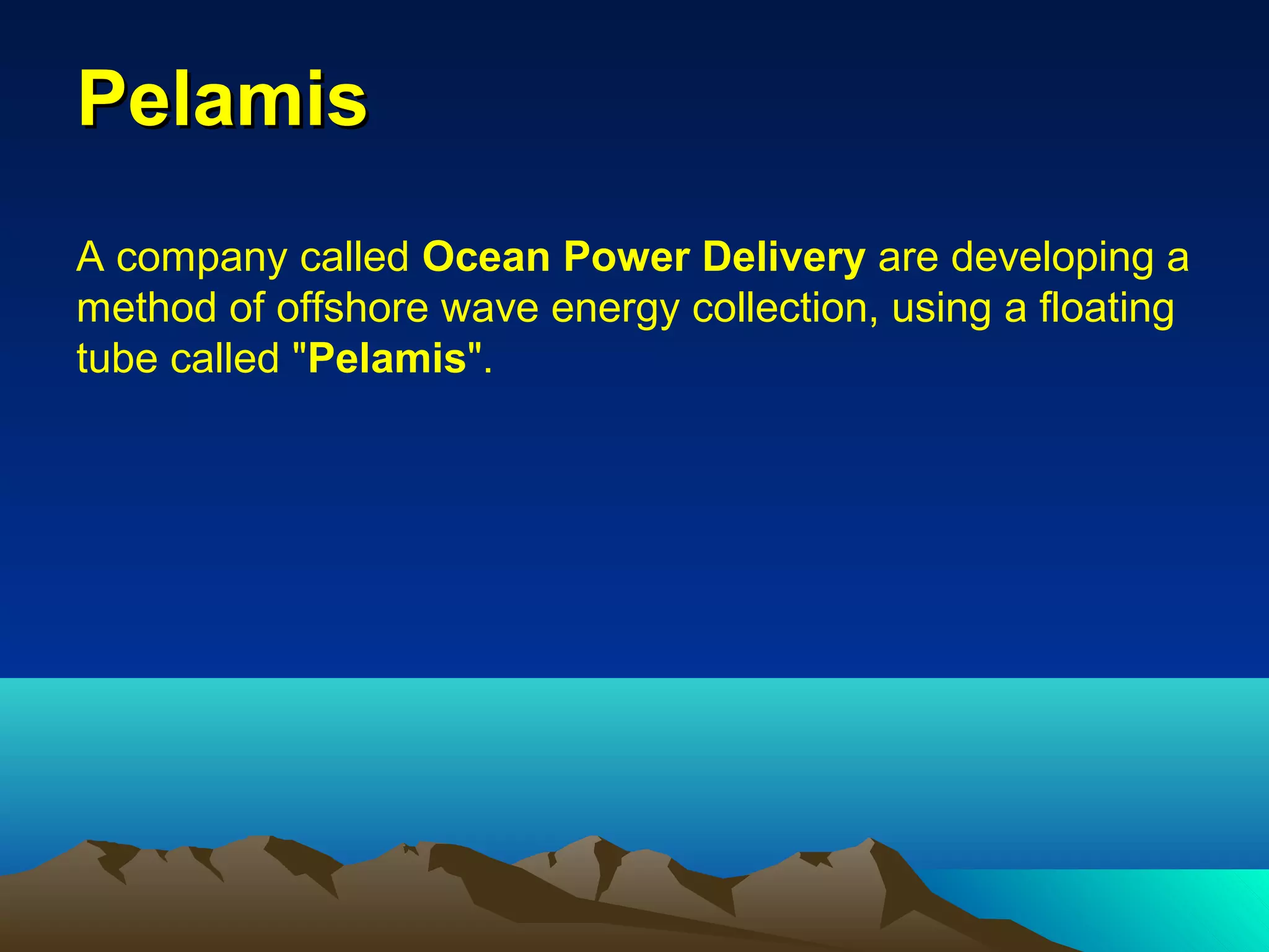 PelamisPelamis
A company called Ocean Power Delivery are developing a
method of offshore wave energy collection, using a floating
tube called "Pelamis".
 