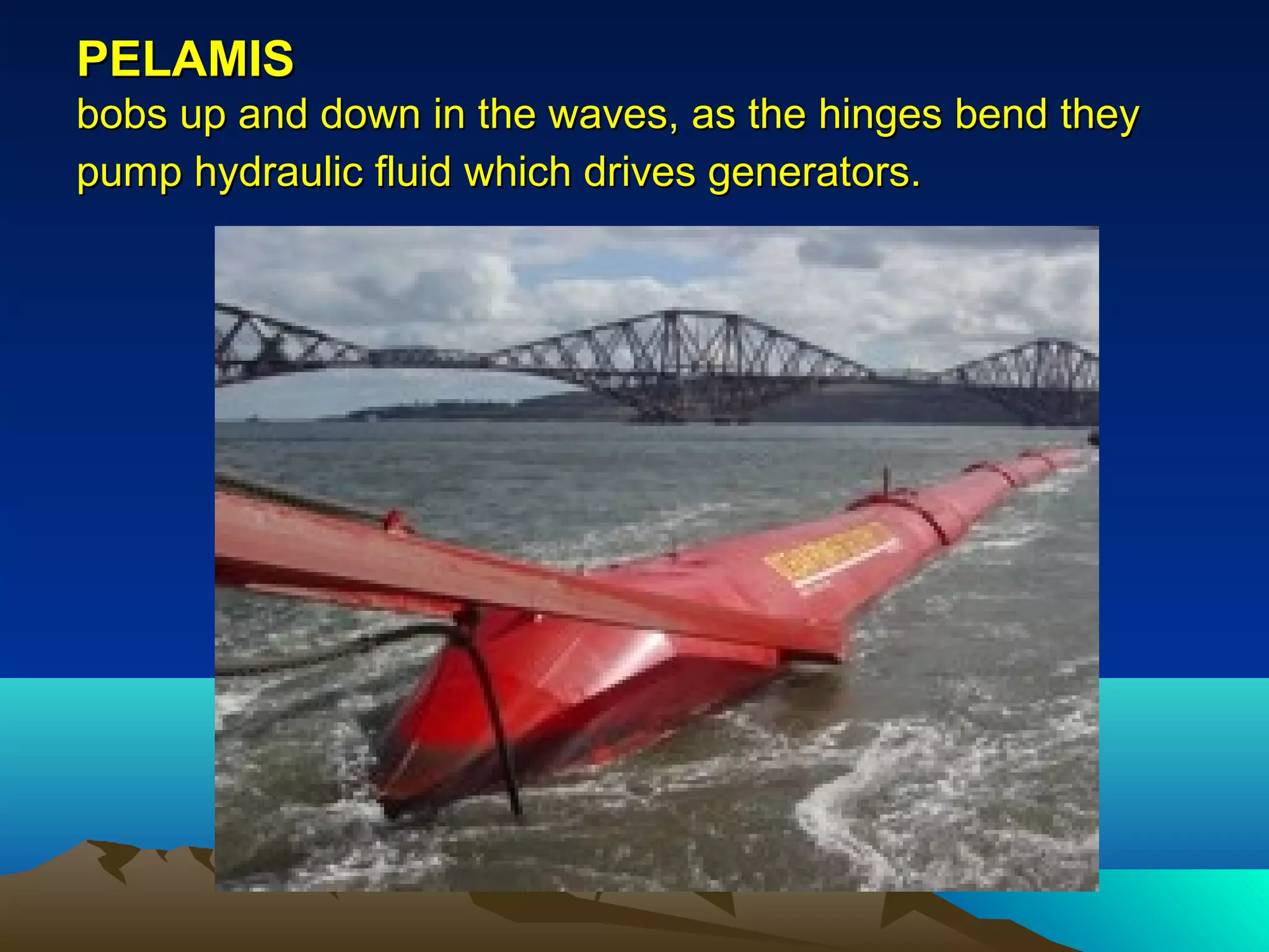PELAMISPELAMIS
bobs up and down in the waves, as the hinges bend theybobs up and down in the waves, as the hinges bend they
pump hydraulic fluid which drives generators.pump hydraulic fluid which drives generators.
 