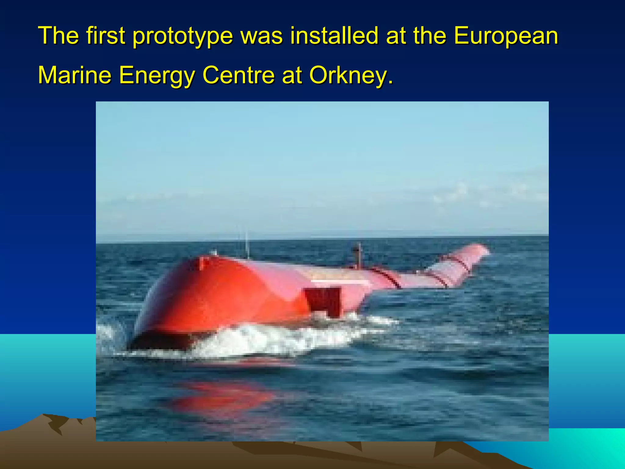 The first prototype was installed at the EuropeanThe first prototype was installed at the European
Marine Energy Centre at Orkney.Marine Energy Centre at Orkney.
 
