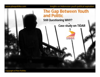 www.planpolitika.com              Insights on Indonesian youth political aspiration

                             The Gap Between Youth
                             and Politic
                             Still Questioning WHY?
                                           Case study on TIDAR




Copyright of Plan Politika
 