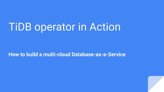 TiDB operator in Action
How to build a multi-cloud Database-as-a-Service
 