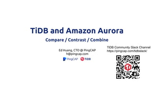 TiDB and Amazon Aurora
Compare / Contrast / Combine
Ed Huang, CTO @ PingCAP
h@pingcap.com
TiDB Community Slack Channel
https://pingcap.com/tidbslack/
 