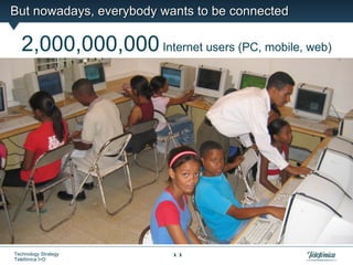 But nowadays, everybody wants to be connected

   2,000,000,000 Internet users (PC, mobile, web)




Technology Strategy       11
Telefónica I+D
 