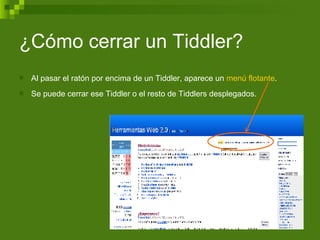 ¿Cómo cerrar un Tiddler? Al pasar el ratón por encima de un Tiddler, aparece un  menú flotante .  Se puede cerrar ese Tiddler o el resto de Tiddlers desplegados. 