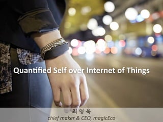 Quan%fied 
Self 
over 
Internet 
of 
Things 
최 형 욱 
chief 
maker 
& 
CEO, 
magicEco 
 