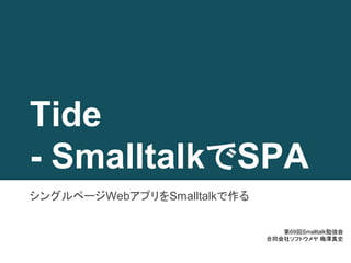 Tide 
- SmalltalkでSPA 
シングルページWebアプリをSmalltalkで作る 
第69回Smalltalk勉強会 
合同会社ソフトウメヤ 梅澤真史 
 