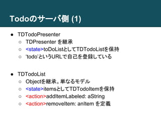 Todoのサーバ側 (1) 
● TDTodoPresenter 
○ TDPresenter を継承 
○ <state>toDoListとしてTDTodoListを保持 
○ ‘todo’というURLで自己を登録している 
● TDTodo...