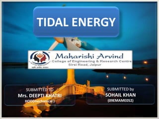 TIDAL ENERGY
SUBMITTED TO
Mrs. DEEPTI KHATRI
HOD(mechanical )
SUBMITTED by
SOHAIL KHAN
(09EMAME052)
 
