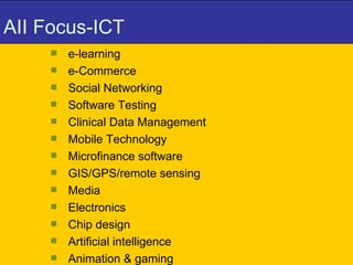 AII Focus-ICT e-learning e-Commerce Social Networking  Software Testing Clinical Data Management Mobile Technology Microfinance software GIS/GPS/remote sensing Media Electronics Chip design Artificial intelligence Animation & gaming 