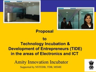 Proposal  to  Technology Incubation & Development of Entrepreneurs (TIDE) in the areas of Electronics and ICT  Amity Innovation Incubator Supported by NSTEDB, TDB, MSME  