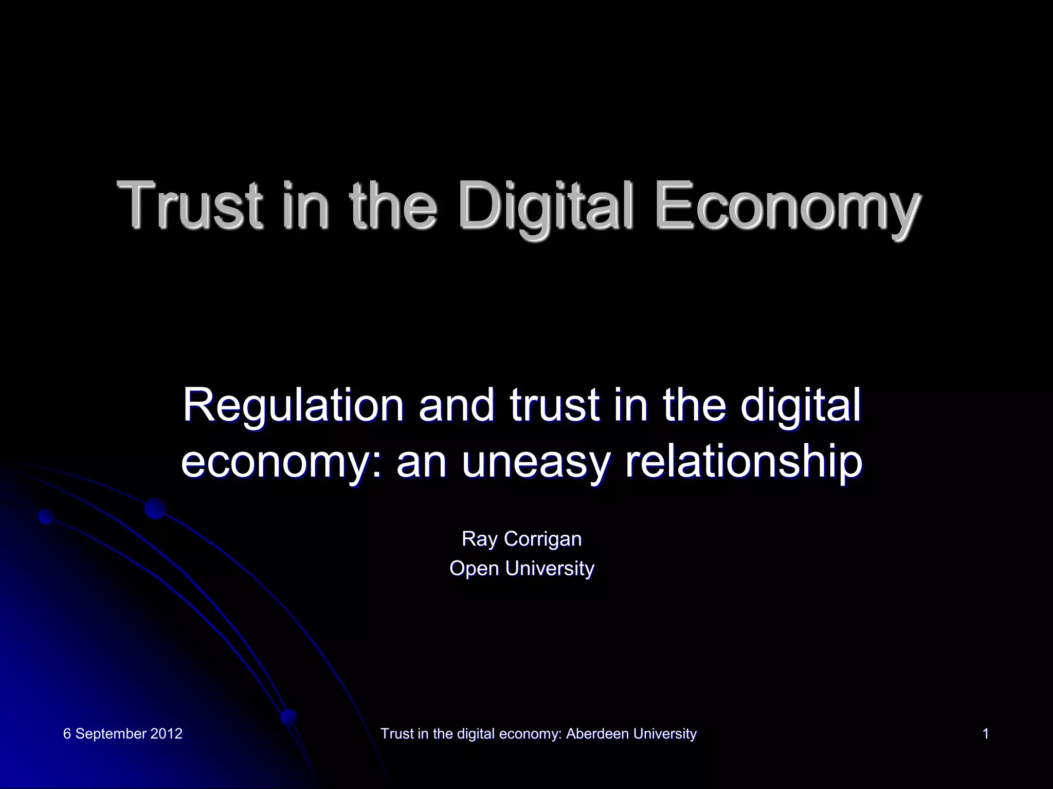 Trust in the Digital Economy


               Regulation and trust in the digital
               economy: an uneasy relationship
                                    Ray Corrigan
                                   Open University




6 September 2012         Trust in the digital economy: Aberdeen University   1
 