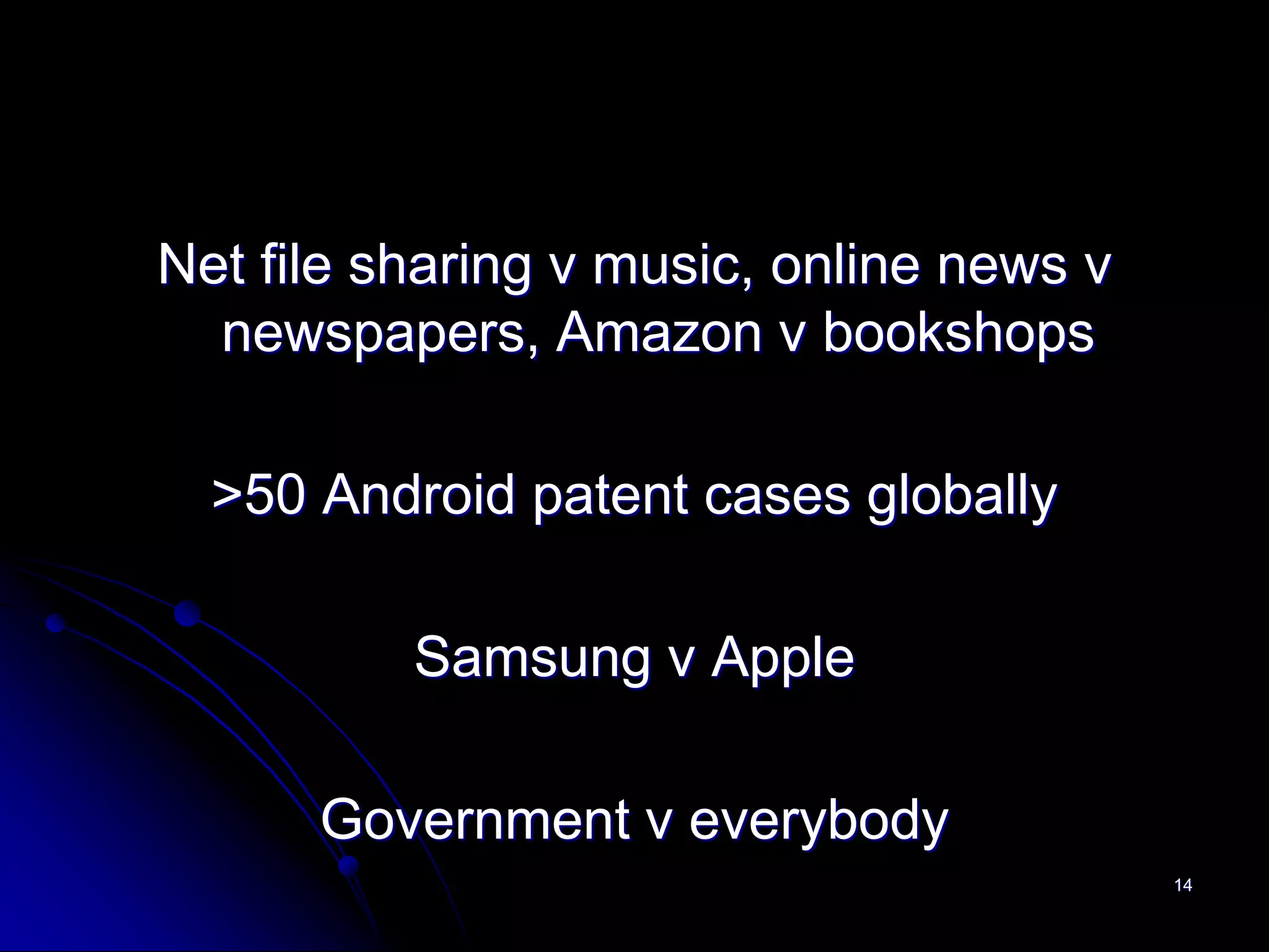 Net file sharing v music, online news v
  newspapers, Amazon v bookshops

  >50 Android patent cases globally

          Samsung v Apple

      Government v everybody
                                          14
 