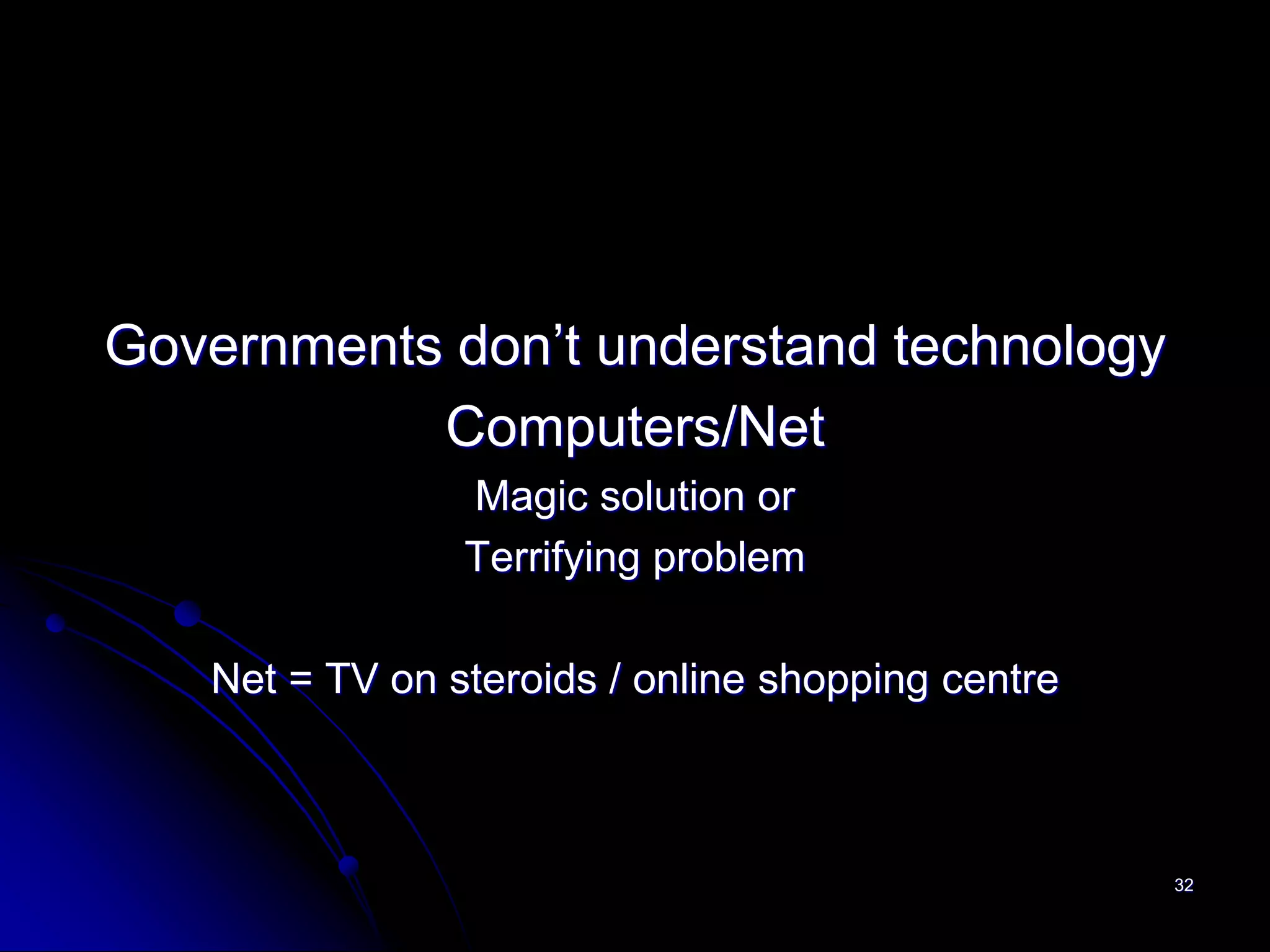Governments don’t understand technology
           Computers/Net
                Magic solution or
                Terrifying problem

   Net = TV on steroids / online shopping centre



                                                   32
 