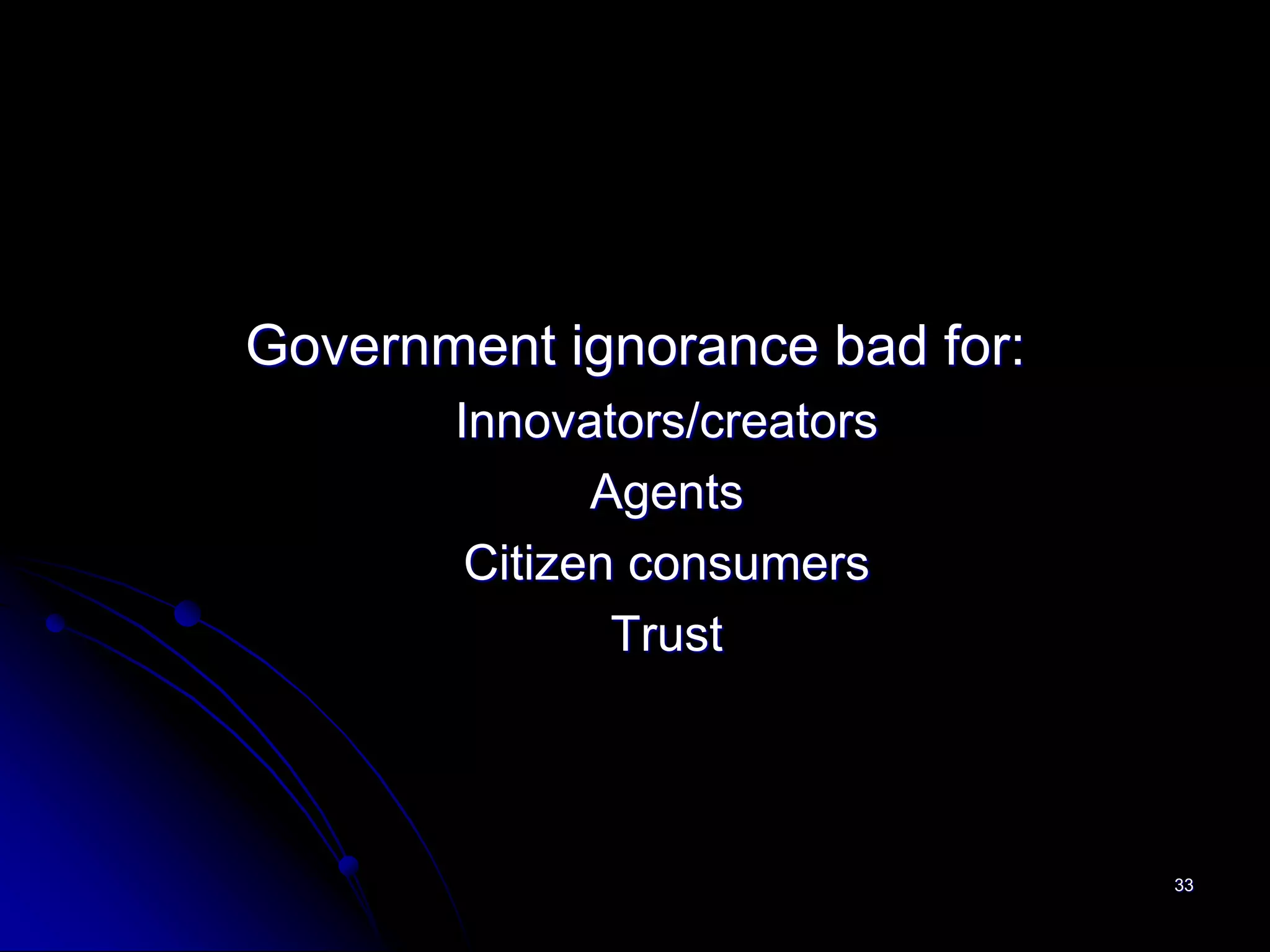 Government ignorance bad for:
       Innovators/creators
              Agents
        Citizen consumers
               Trust



                                33
 