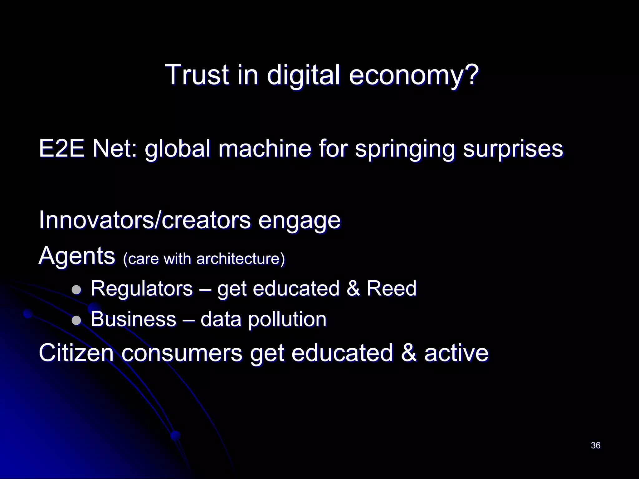 Trust in digital economy?

E2E Net: global machine for springing surprises

Innovators/creators engage
Agents (care with architecture)
      Regulators – get educated & Reed
      Business – data pollution
Citizen consumers get educated & active


                                                  36
 