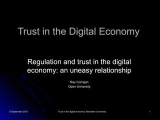 Trust in the Digital Economy


               Regulation and trust in the digital
               economy: an uneasy relationship
                                    Ray Corrigan
                                   Open University




6 September 2012         Trust in the digital economy: Aberdeen University   1
 