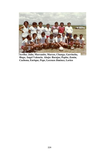 224
Arriba: Julio, Marranito, Marcos, Changa, Garrincha,
Hugo, Ángel Valencia. Abajo: Barajas, Pepito, Zenón,
Cachona, Enrique, Pepe, Lorenzo Jiménez, Lorico
 