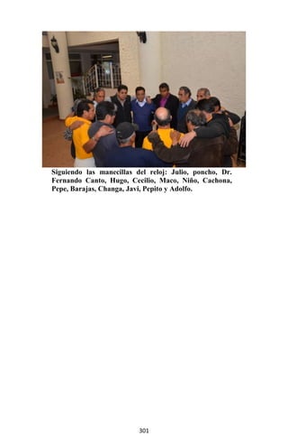 301
Siguiendo las manecillas del reloj: Julio, poncho, Dr.
Fernando Canto, Hugo, Cecilio, Maco, Niño, Cachona,
Pepe, Barajas, Changa, Javi, Pepito y Adolfo.
 