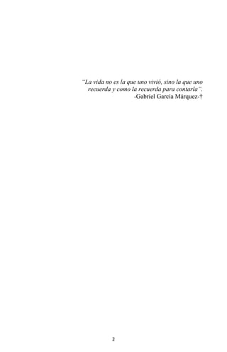 2
“La vida no es la que uno vivió, sino la que uno
recuerda y como la recuerda para contarla”.
-Gabriel García Márquez-†
 