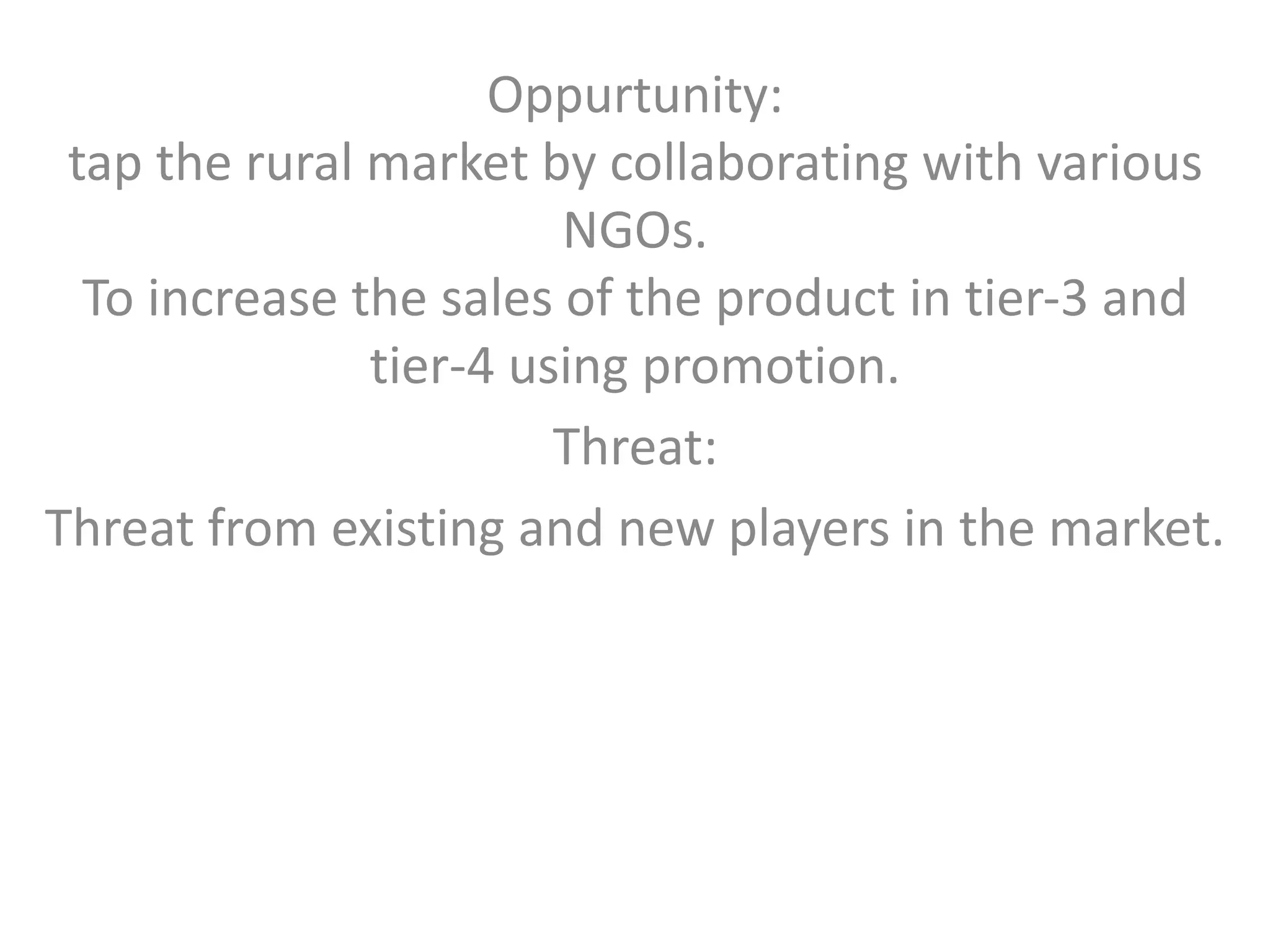 Oppurtunity:
tap the rural market by collaborating with various
NGOs.
To increase the sales of the product in tier-3 and
tier-4 using promotion.
Threat:
Threat from existing and new players in the market.
 