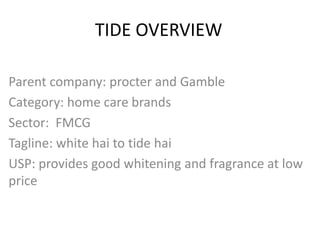 TIDE OVERVIEW
Parent company: procter and Gamble
Category: home care brands
Sector: FMCG
Tagline: white hai to tide hai
USP: provides good whitening and fragrance at low
price
 