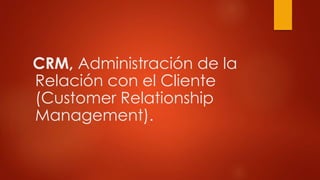 CRM, Administración de la
Relación con el Cliente
(Customer Relationship
Management).
 