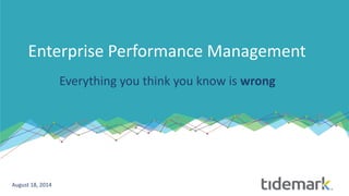 Enterprise Performance Management
Everything you think you know is wrong
August 18, 2014
 