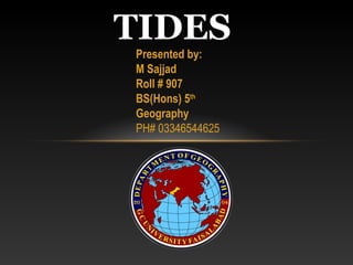 TIDES
Presented by:
M Sajjad
Roll # 907
BS(Hons) 5th
Geography
PH# 03346544625
 