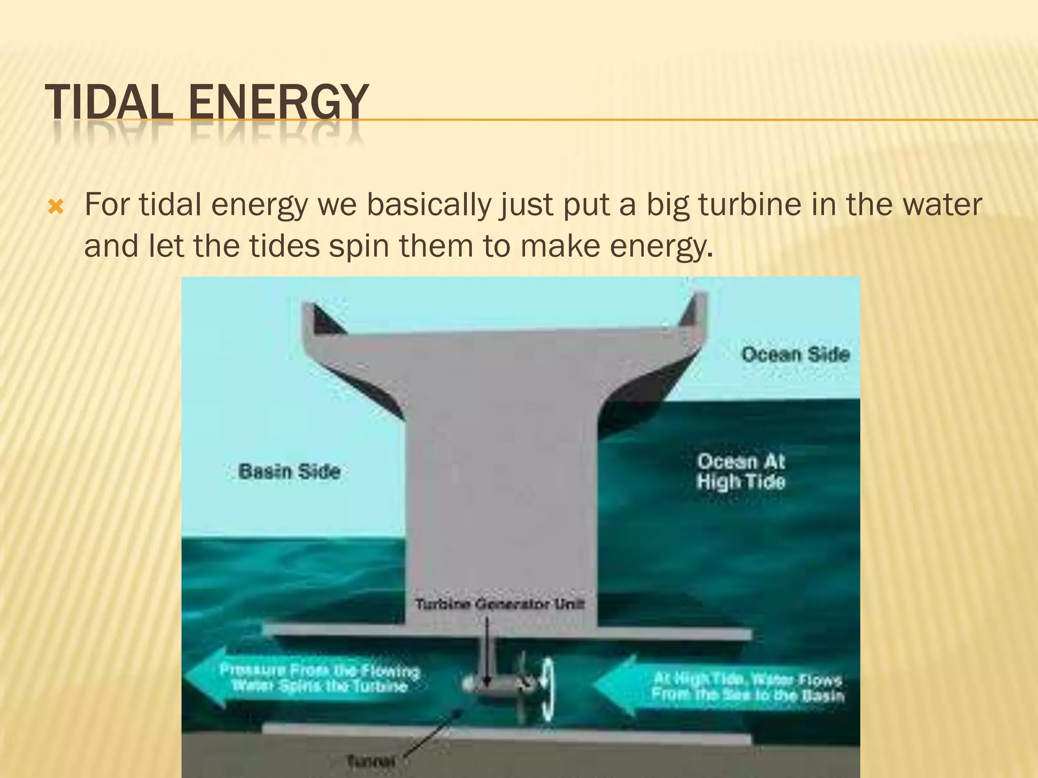 TIDAL ENERGY
   For tidal energy we basically just put a big turbine in the water
    and let the tides spin them to make energy.
 
