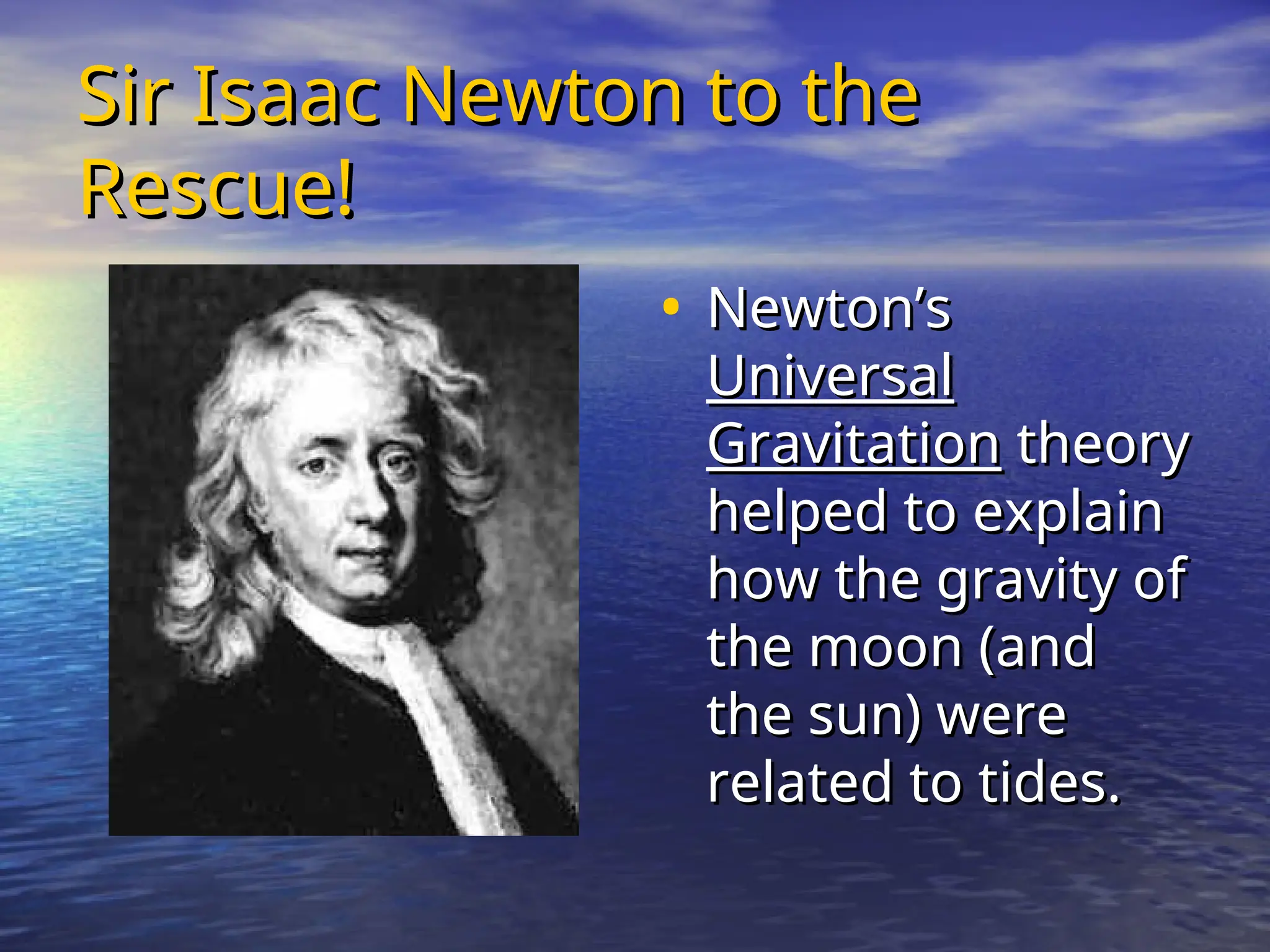 Sir Isaac Newton to the
Sir Isaac Newton to the
Rescue!
Rescue!
• Newton’s
Newton’s
Universal
Universal
Gravitation
Gravitation theory
theory
helped to explain
helped to explain
how the gravity of
how the gravity of
the moon (and
the moon (and
the sun) were
the sun) were
related to tides.
related to tides.
 