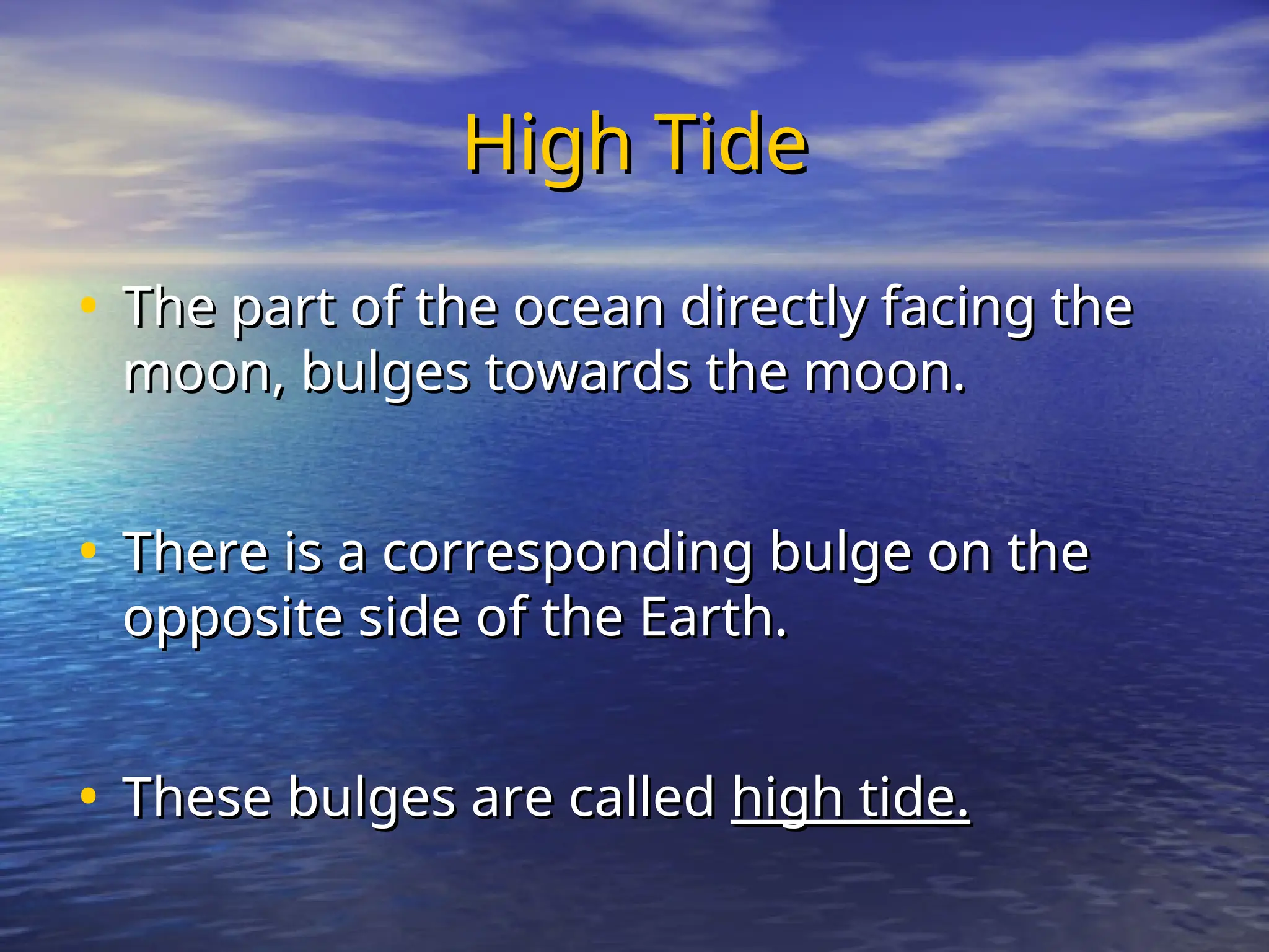 High Tide
High Tide
• The part of the ocean directly facing the
The part of the ocean directly facing the
moon, bulges towards the moon.
moon, bulges towards the moon.
• There is a corresponding bulge on the
There is a corresponding bulge on the
opposite side of the Earth.
opposite side of the Earth.
• These bulges are called
These bulges are called high tide.
high tide.
 
