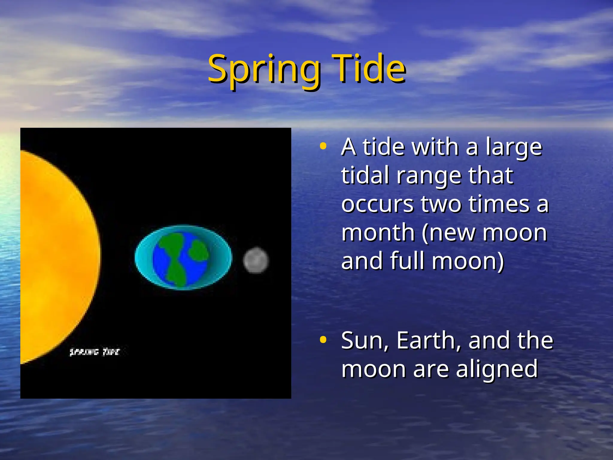 Spring Tide
Spring Tide
• A tide with a large
A tide with a large
tidal range that
tidal range that
occurs two times a
occurs two times a
month (new moon
month (new moon
and full moon)
and full moon)
• Sun, Earth, and the
Sun, Earth, and the
moon are aligned
moon are aligned
 